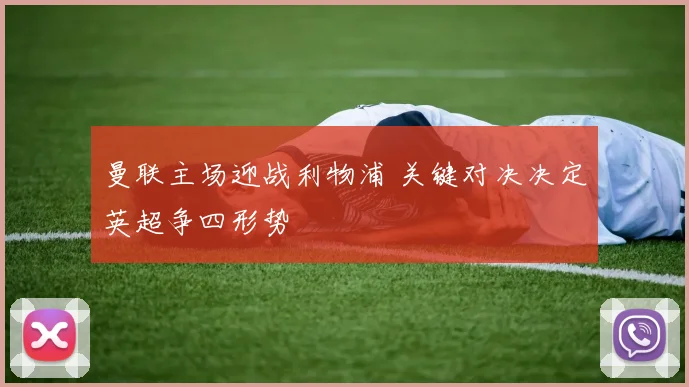 曼联主场迎战利物浦 关键对决决定英超争四形势