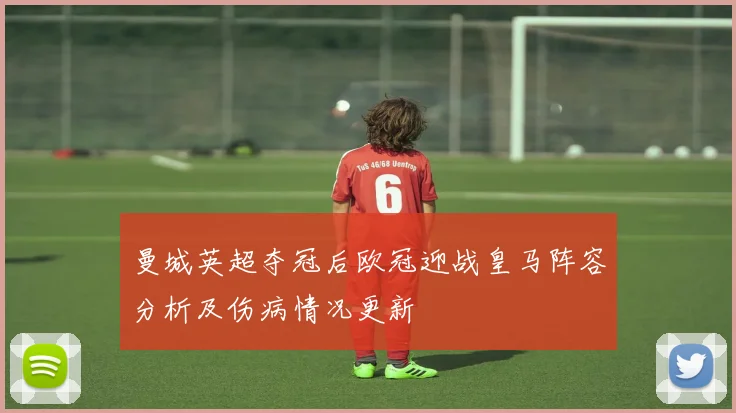 曼城英超夺冠后欧冠迎战皇马阵容分析及伤病情况更新