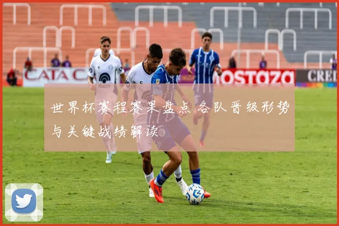 世界杯赛程赛果盘点 各队晋级形势与关键战绩解读