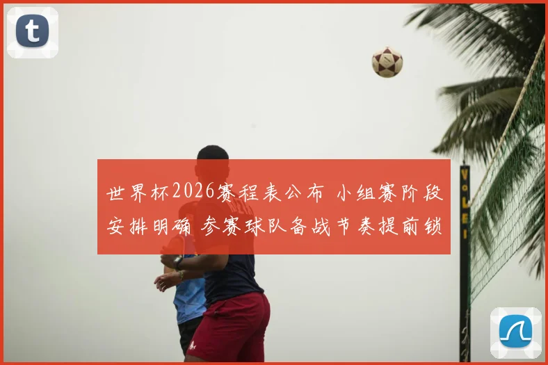 世界杯2026赛程表公布 小组赛阶段安排明确 参赛球队备战节奏提前锁定