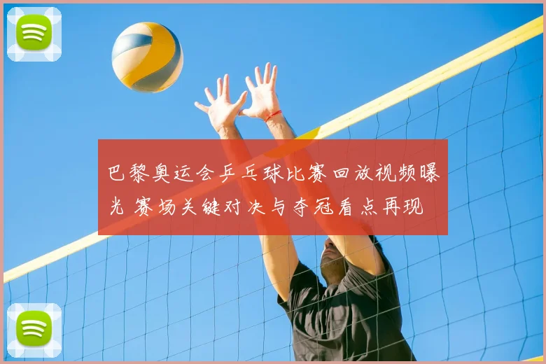 巴黎奥运会乒乓球比赛回放视频曝光 赛场关键对决与夺冠看点再现