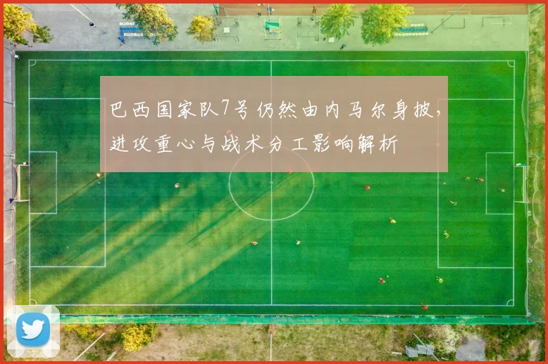 巴西国家队7号仍然由内马尔身披,进攻重心与战术分工影响解析