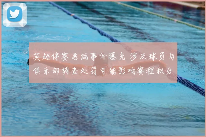 英超停赛恶搞事件曝光 涉及球员与俱乐部调查处罚可能影响赛程积分