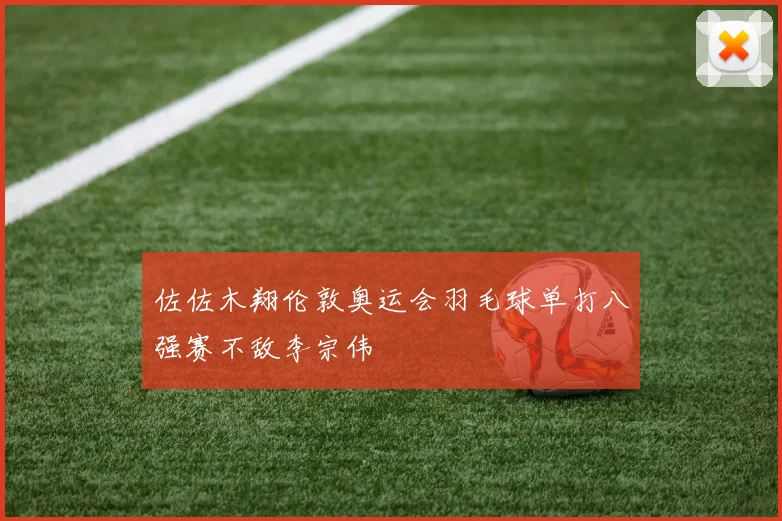 佐佐木翔伦敦奥运会羽毛球单打八强赛不敌李宗伟