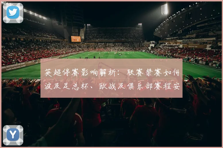 英超停赛影响解析：联赛禁赛如何波及足总杯、欧战及俱乐部赛程安排
