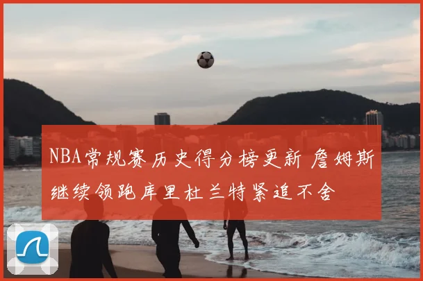 NBA常规赛历史得分榜更新 詹姆斯继续领跑库里杜兰特紧追不舍