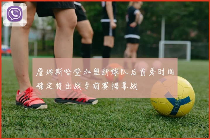 詹姆斯哈登加盟新球队后首秀时间确定将出战季前赛揭幕战