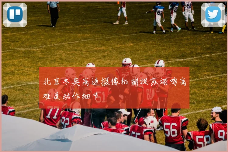 北京冬奥高速摄像机捕捉苏翊鸣高难度动作细节