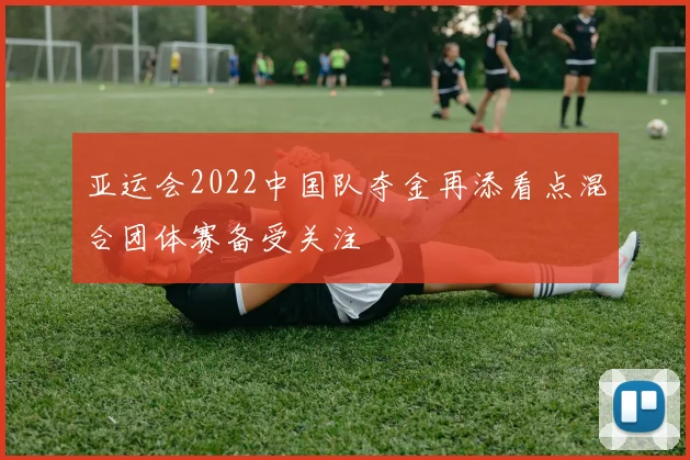 亚运会2022中国队夺金再添看点混合团体赛备受关注