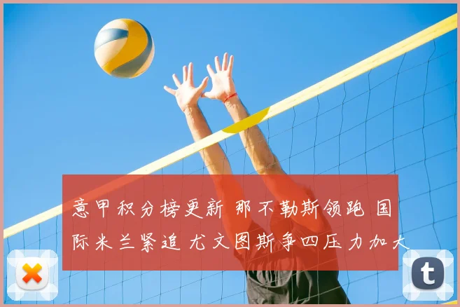 意甲积分榜更新 那不勒斯领跑 国际米兰紧追 尤文图斯争四压力加大