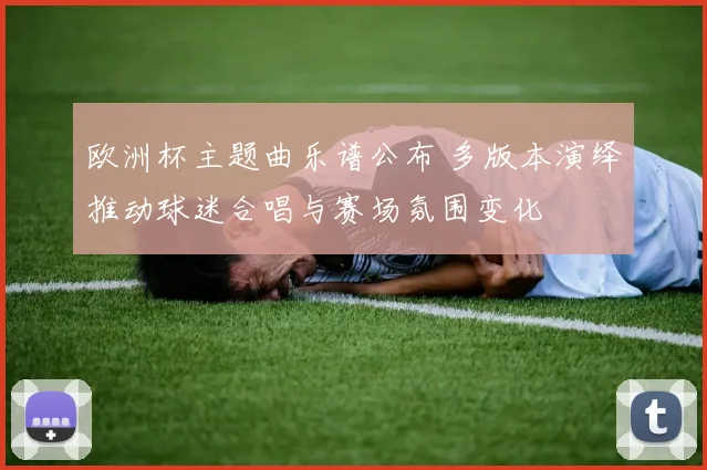 欧洲杯主题曲乐谱公布 多版本演绎推动球迷合唱与赛场氛围变化