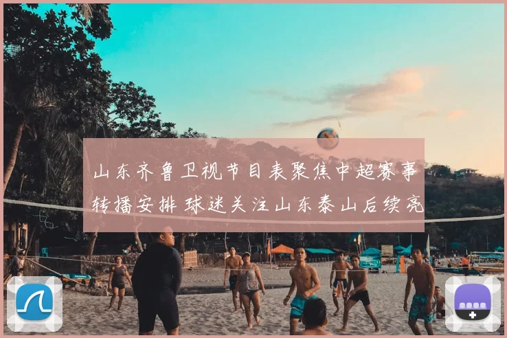 山东齐鲁卫视节目表聚焦中超赛事转播安排 球迷关注山东泰山后续亮点