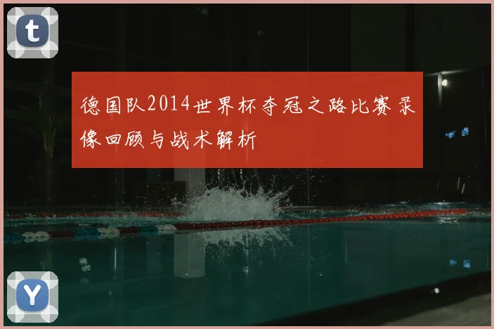 德国队2014世界杯夺冠之路比赛录像回顾与战术解析