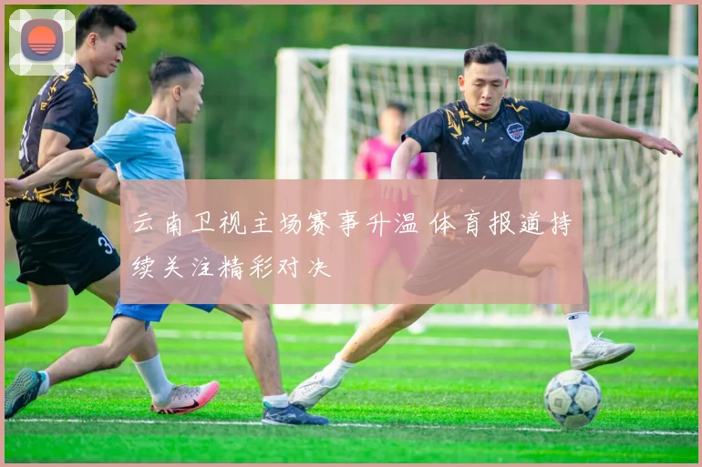 云南卫视主场赛事升温 体育报道持续关注精彩对决
