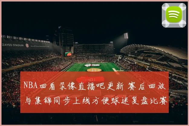 NBA回看录像直播吧更新 赛后回放与集锦同步上线方便球迷复盘比赛