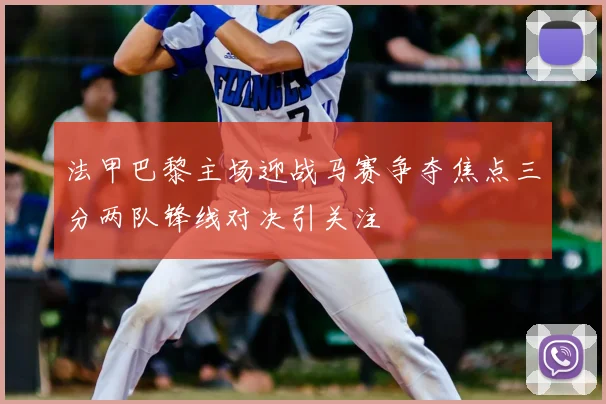 法甲巴黎主场迎战马赛争夺焦点三分两队锋线对决引关注