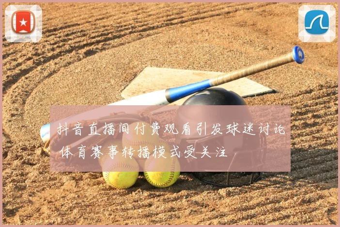 抖音直播间付费观看引发球迷讨论 体育赛事转播模式受关注