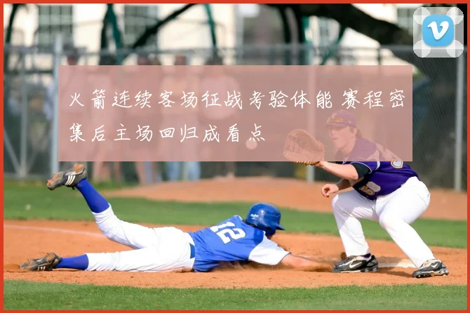 火箭连续客场征战考验体能 赛程密集后主场回归成看点