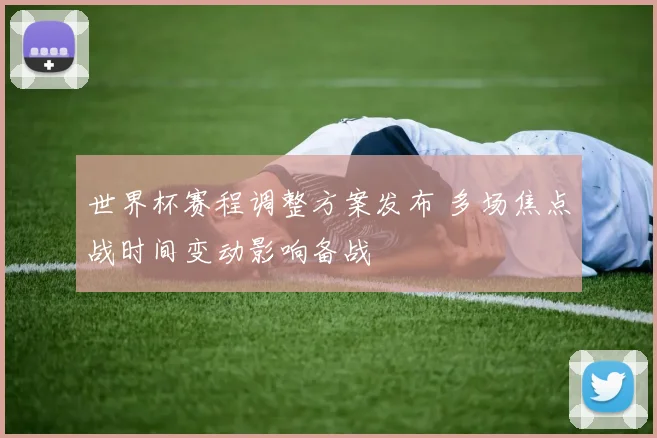 世界杯赛程调整方案发布 多场焦点战时间变动影响备战