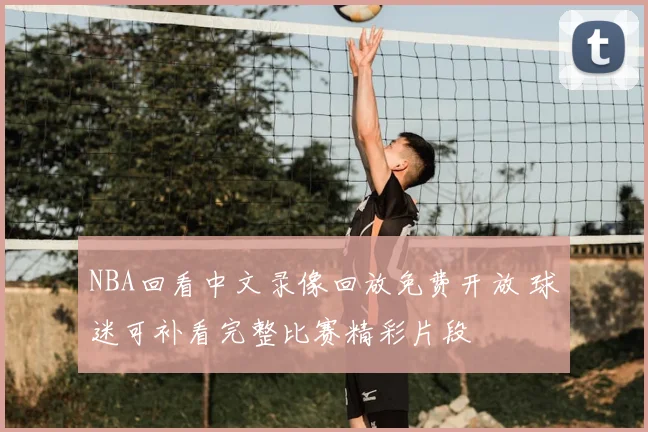 NBA回看中文录像回放免费开放 球迷可补看完整比赛精彩片段