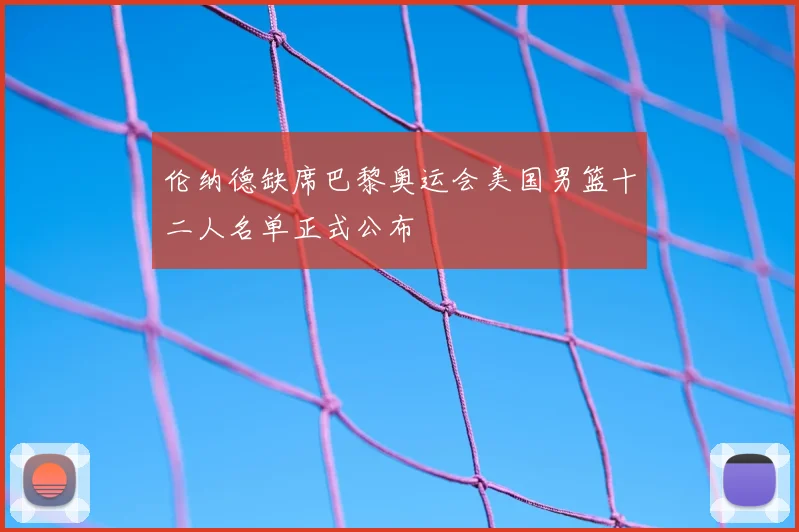 伦纳德缺席巴黎奥运会美国男篮十二人名单正式公布