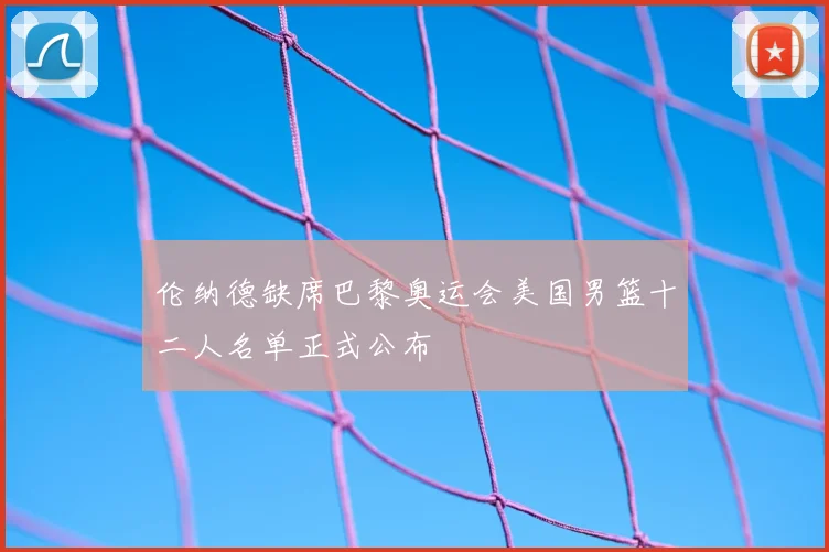 伦纳德缺席巴黎奥运会美国男篮十二人名单正式公布