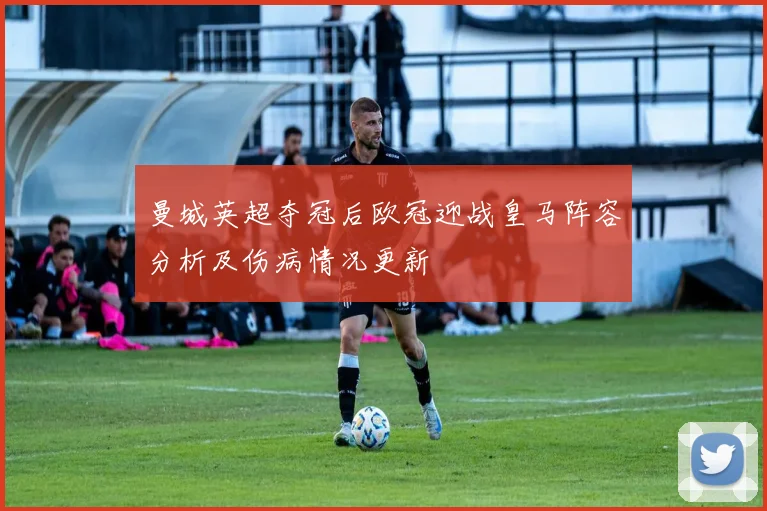 曼城英超夺冠后欧冠迎战皇马阵容分析及伤病情况更新