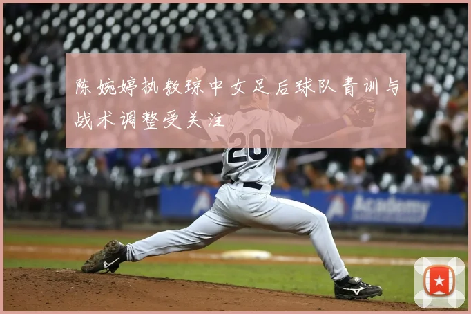 陈婉婷执教琼中女足后球队青训与战术调整受关注