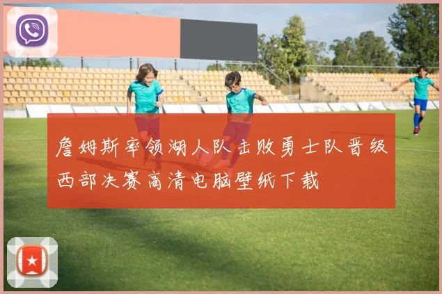 詹姆斯率领湖人队击败勇士队晋级西部决赛高清电脑壁纸下载