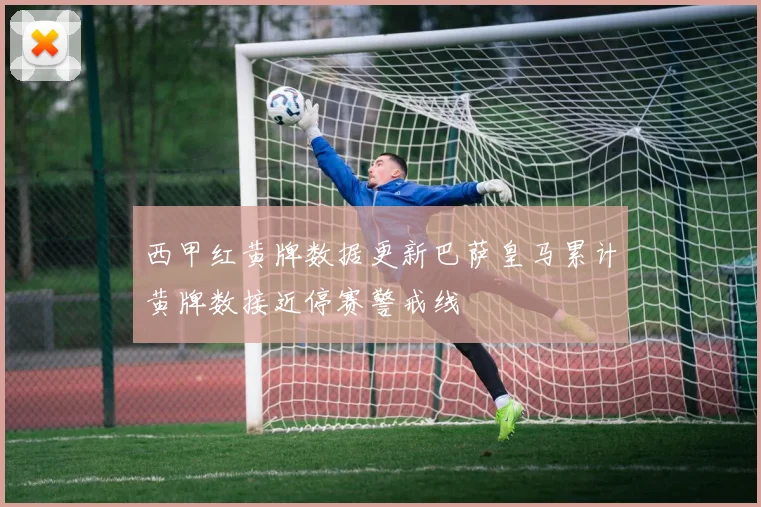 西甲红黄牌数据更新巴萨皇马累计黄牌数接近停赛警戒线