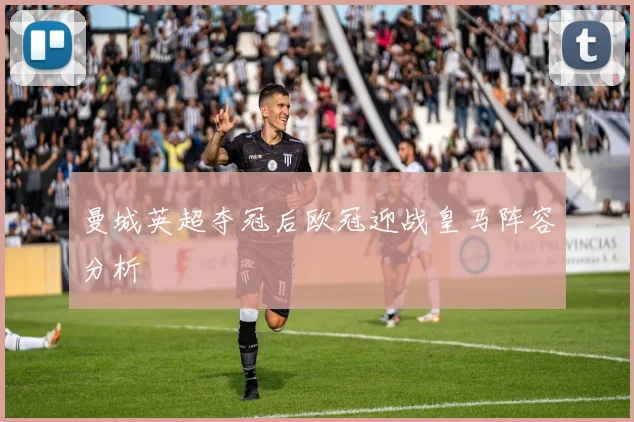 曼城英超夺冠后欧冠迎战皇马阵容分析