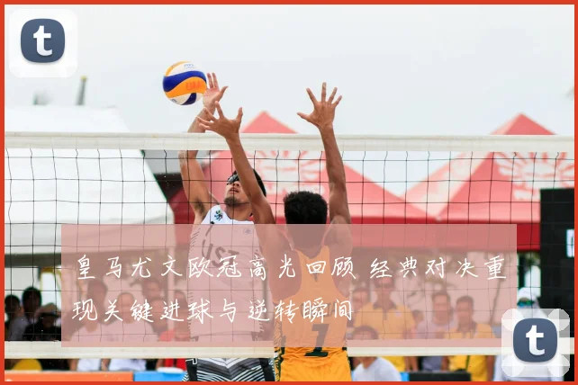 皇马尤文欧冠高光回顾 经典对决重现关键进球与逆转瞬间