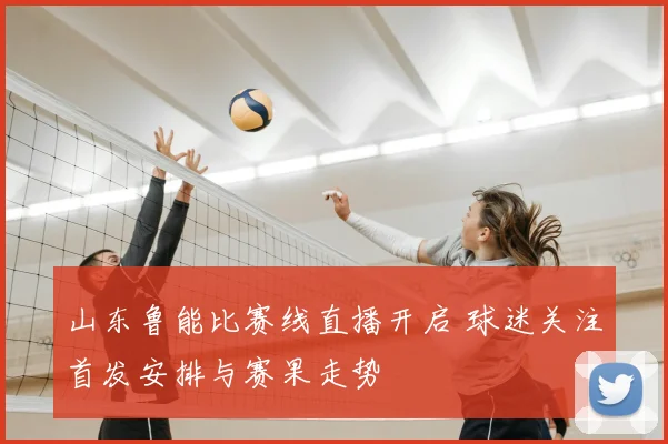 山东鲁能比赛线直播开启 球迷关注首发安排与赛果走势