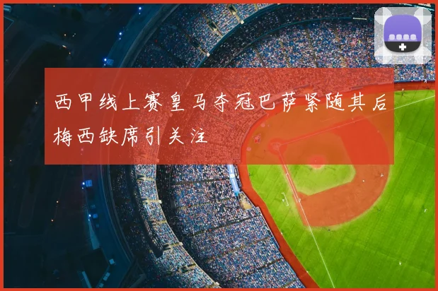 西甲线上赛皇马夺冠巴萨紧随其后梅西缺席引关注