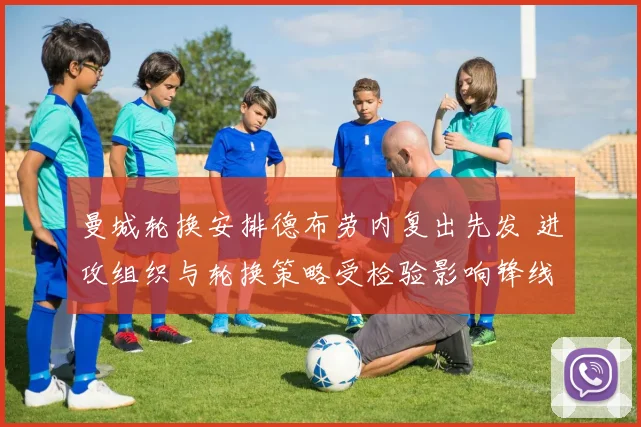 曼城轮换安排德布劳内复出先发 进攻组织与轮换策略受检验影响锋线发挥