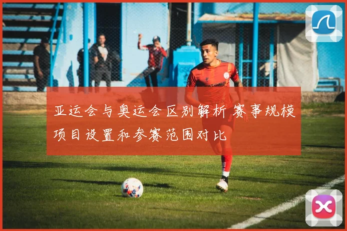 亚运会与奥运会区别解析 赛事规模项目设置和参赛范围对比