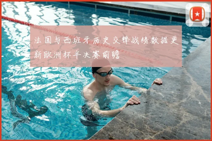 法国与西班牙历史交锋战绩数据更新欧洲杯半决赛前瞻