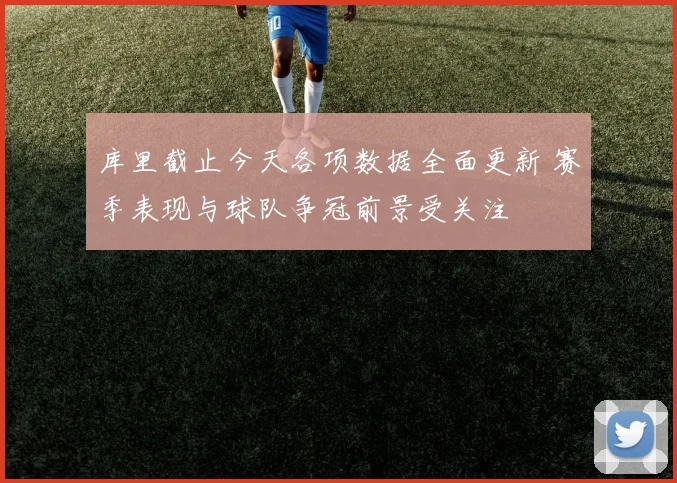 库里截止今天各项数据全面更新 赛季表现与球队争冠前景受关注