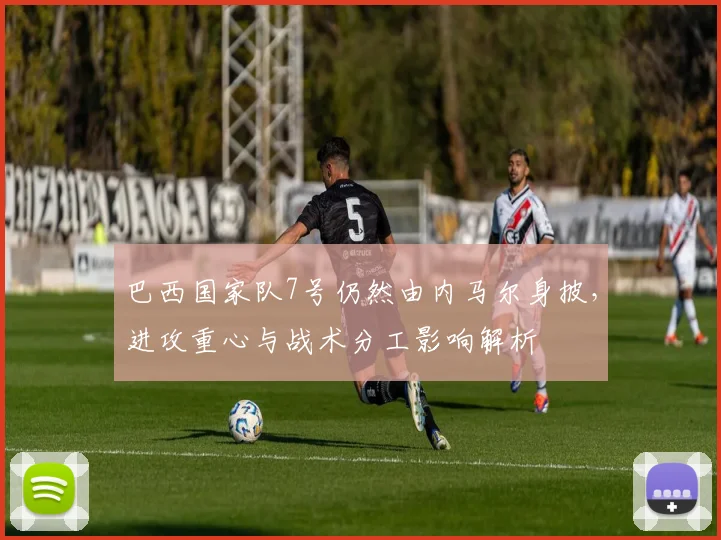 巴西国家队7号仍然由内马尔身披,进攻重心与战术分工影响解析