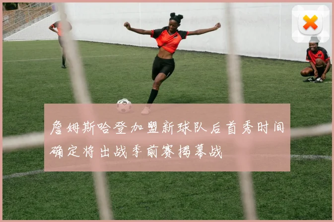 詹姆斯哈登加盟新球队后首秀时间确定将出战季前赛揭幕战