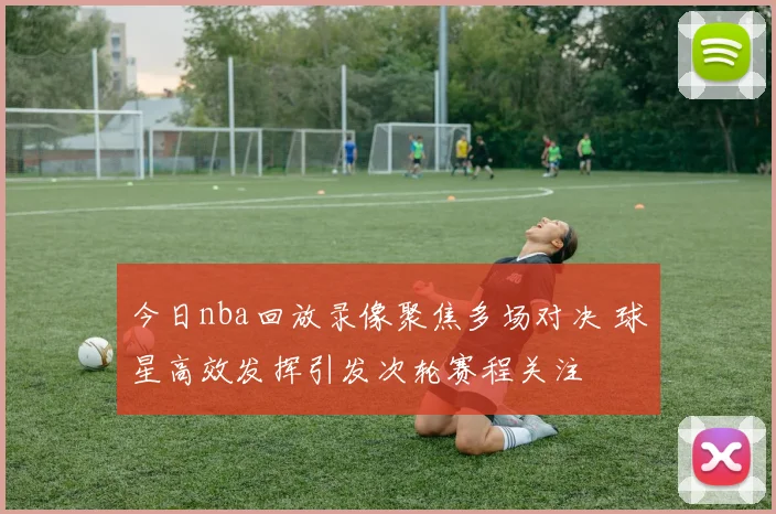 今日nba回放录像聚焦多场对决 球星高效发挥引发次轮赛程关注