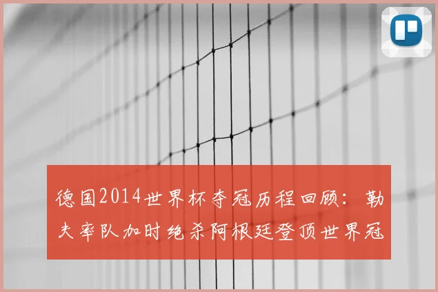 德国2014世界杯夺冠历程回顾：勒夫率队加时绝杀阿根廷登顶世界冠军