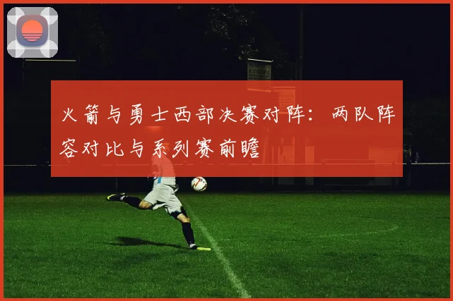 火箭与勇士西部决赛对阵:两队阵容对比与系列赛前瞻