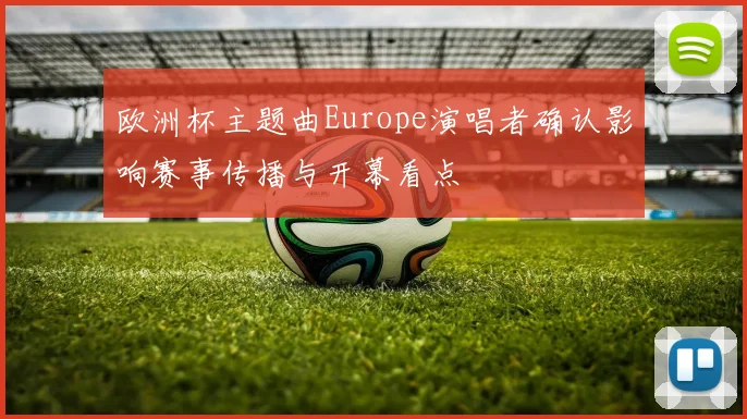 欧洲杯主题曲Europe演唱者确认影响赛事传播与开幕看点