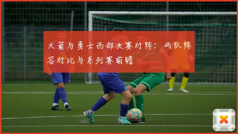 火箭与勇士西部决赛对阵：两队阵容对比与系列赛前瞻