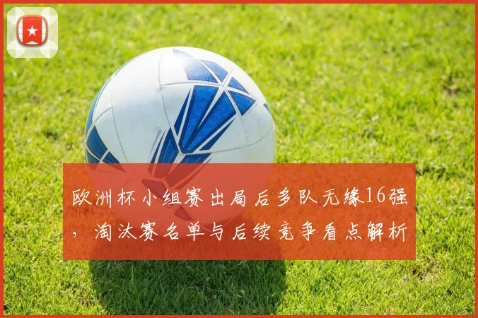 欧洲杯小组赛出局后多队无缘16强，淘汰赛名单与后续竞争看点解析