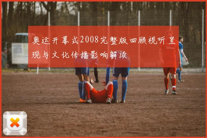 奥运开幕式2008完整版回顾视听呈现与文化传播影响解读