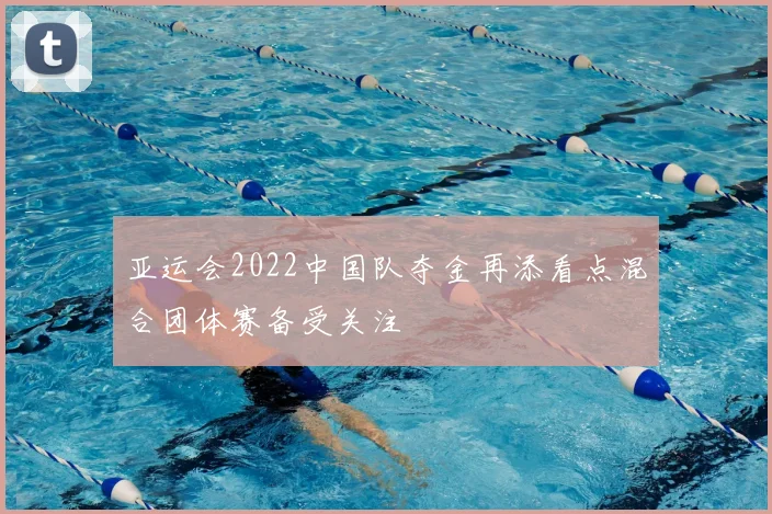 亚运会2022中国队夺金再添看点混合团体赛备受关注