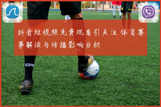 抖音短视频免费观看引关注 体育赛事解读与传播影响分析