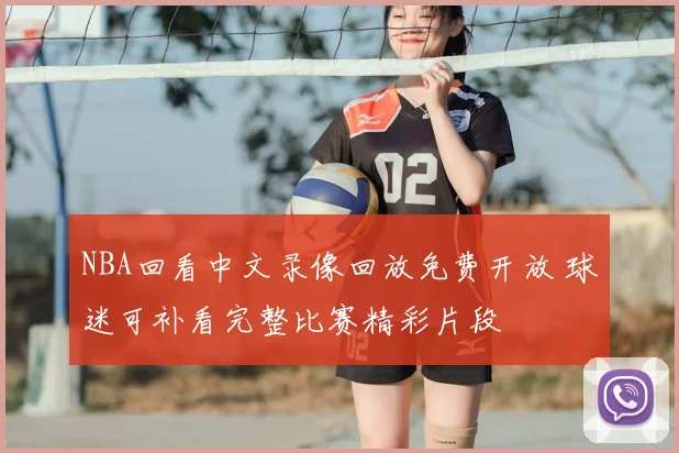 NBA回看中文录像回放免费开放 球迷可补看完整比赛精彩片段